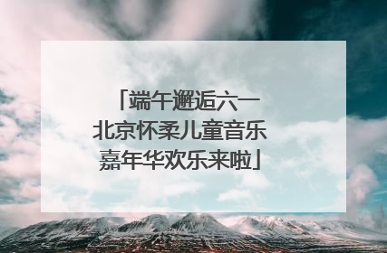 端午邂逅六一 北京怀柔儿童音乐嘉年华欢乐来啦