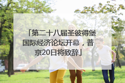 第二十八届圣彼得堡国际经济论坛开幕，普京20日将致辞