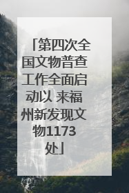 第四次全国文物普查工作全面启动以 来福州新发现文物1173处