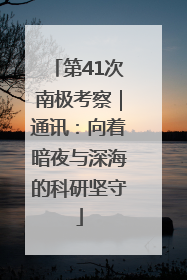 第41次南极考察｜通讯：向着暗夜与深海的科研坚守