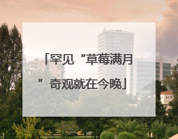 罕见“草莓满月”奇观就在今晚