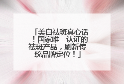 美白祛斑真心话！国家唯一认证的祛斑产品，刷新传统品牌定位！