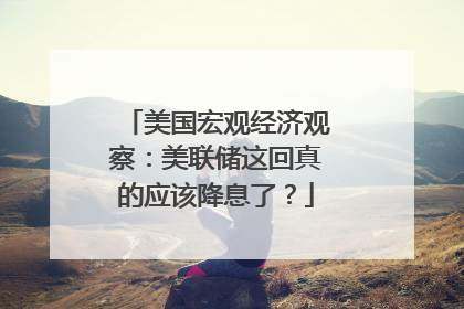 美国宏观经济观察：美联储这回真的应该降息了？