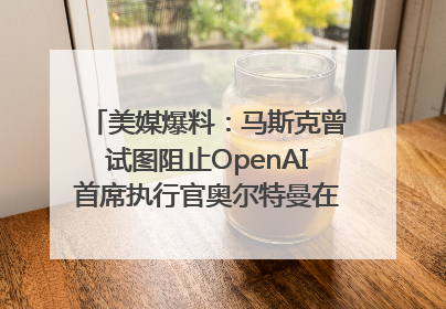 美媒爆料：马斯克曾试图阻止OpenAI首席执行官奥尔特曼在中东的AI交易