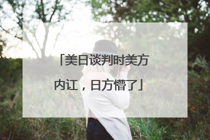 美日谈判时美方内讧，日方懵了