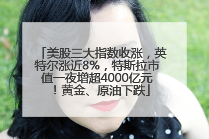 美股三大指数收涨，英特尔涨近8%，特斯拉市值一夜增超4000亿元！黄金、原油下跌