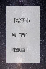 粽子市场“晋”味飘香