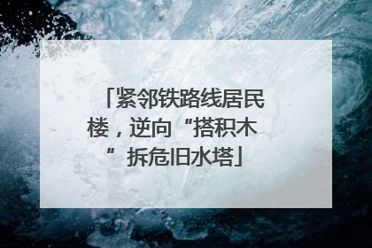 紧邻铁路线居民楼，逆向“搭积木”拆危旧水塔