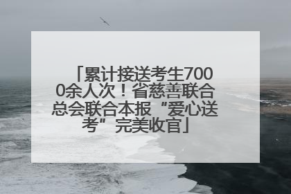 累计接送考生7000余人次！省慈善联合总会联合本报“爱心送考”完美收官