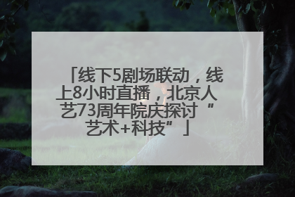 线下5剧场联动，线上8小时直播，北京人艺73周年院庆探讨“艺术+科技”