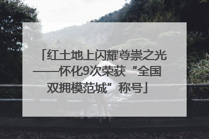 红土地上闪耀尊崇之光——怀化9次荣获“全国双拥模范城”称号