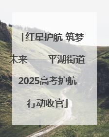 红星护航 筑梦未来——平湖街道2025高考护航行动收官