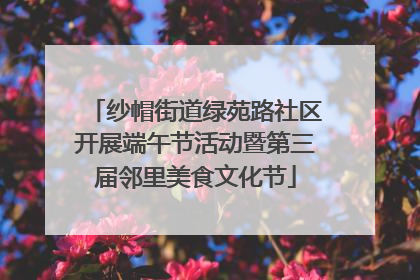 纱帽街道绿苑路社区开展端午节活动暨第三届邻里美食文化节