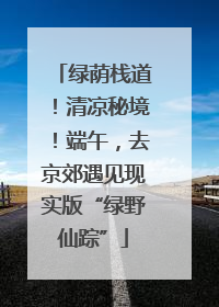 绿荫栈道！清凉秘境！端午，去京郊遇见现实版“绿野仙踪”
