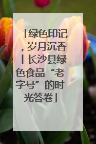 绿色印记，岁月沉香丨长沙县绿色食品“老字号”的时光答卷