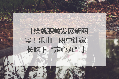 绘就职教发展新图景！乐山一职中让家长吃下“定心丸”