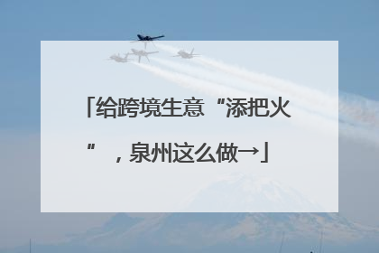 给跨境生意“添把火”，泉州这么做→