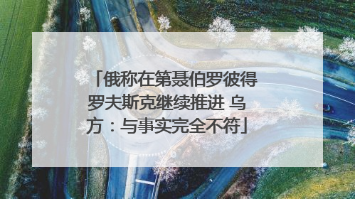俄称在第聂伯罗彼得罗夫斯克继续推进 乌方：与事实完全不符