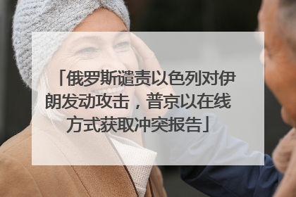 俄罗斯谴责以色列对伊朗发动攻击，普京以在线方式获取冲突报告