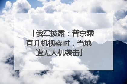 俄军披露：普京乘直升机视察时，当地遭无人机袭击