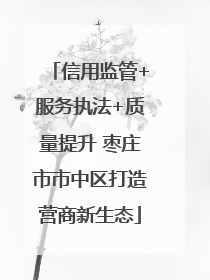 信用监管+服务执法+质量提升 枣庄市市中区打造营商新生态