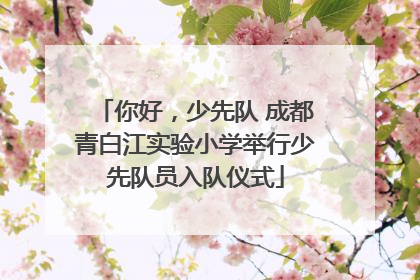 你好，少先队 成都青白江实验小学举行少先队员入队仪式