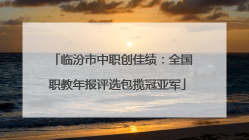 临汾市中职创佳绩：全国职教年报评选包揽冠亚军