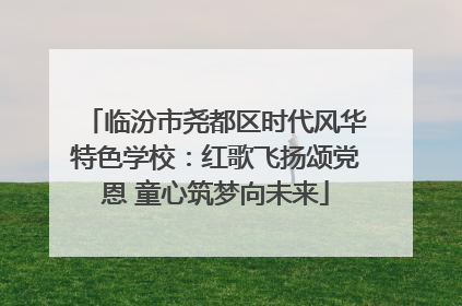临汾市尧都区时代风华特色学校：红歌飞扬颂党恩 童心筑梦向未来