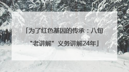为了红色基因的传承：八旬“老讲解”义务讲解24年