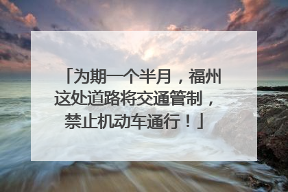 为期一个半月，福州这处道路将交通管制，禁止机动车通行！