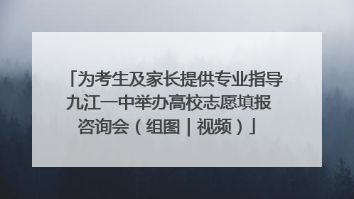 为考生及家长提供专业指导 九江一中举办高校志愿填报咨询会（组图｜视频）