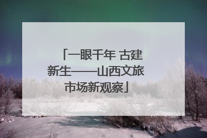 一眼千年 古建新生——山西文旅市场新观察