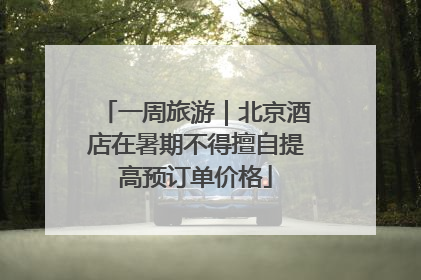 一周旅游｜北京酒店在暑期不得擅自提高预订单价格