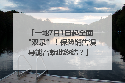 一地7月1日起全面“双录”！保险销售误导能否就此终结？