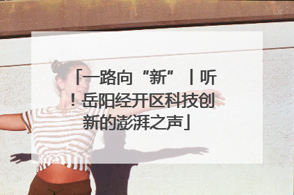 一路向“新”丨听！岳阳经开区科技创新的澎湃之声