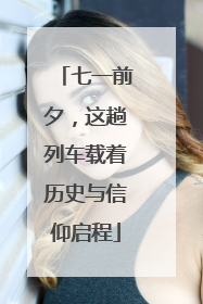 七一前夕，这趟列车载着历史与信仰启程