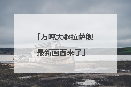 万吨大驱拉萨舰最新画面来了
