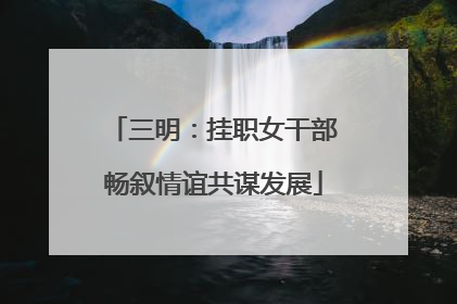 三明：挂职女干部畅叙情谊共谋发展