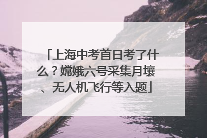 上海中考首日考了什么？嫦娥六号采集月壤、无人机飞行等入题