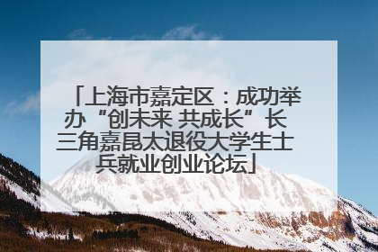 上海市嘉定区：成功举办“创未来 共成长”长三角嘉昆太退役大学生士兵就业创业论坛