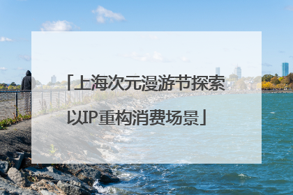 上海次元漫游节探索以IP重构消费场景