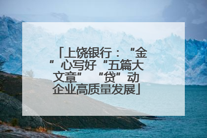 上饶银行：“金”心写好“五篇大文章” “贷”动企业高质量发展