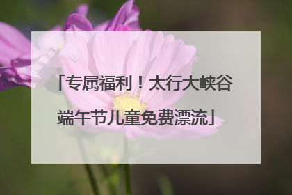 专属福利！太行大峡谷端午节儿童免费漂流