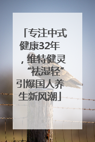 专注中式健康32年，维特健灵“祛湿轻”引爆国人养生新风潮
