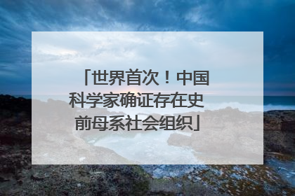 世界首次！中国科学家确证存在史前母系社会组织