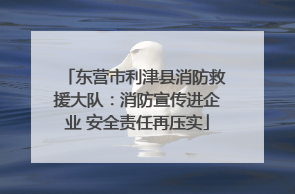东营市利津县消防救援大队：消防宣传进企业 安全责任再压实