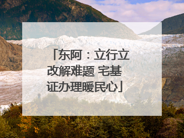 东阿：立行立改解难题 宅基证办理暖民心