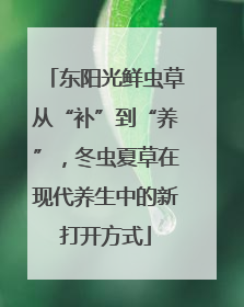 东阳光鲜虫草从“补”到“养”，冬虫夏草在现代养生中的新打开方式