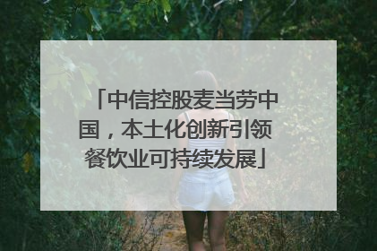 中信控股麦当劳中国，本土化创新引领餐饮业可持续发展