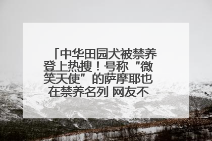 中华田园犬被禁养登上热搜！号称“微笑天使”的萨摩耶也在禁养名列 网友不解西安多部门回应